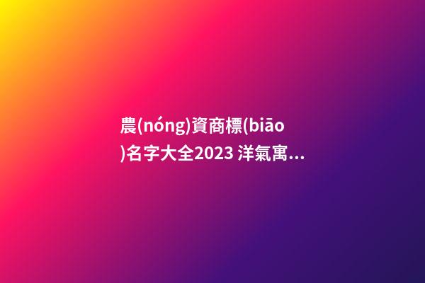 農(nóng)資商標(biāo)名字大全2023 洋氣寓意好的農(nóng)業(yè)商標(biāo)名字,起名之家-第1張-商標(biāo)起名-玄機(jī)派